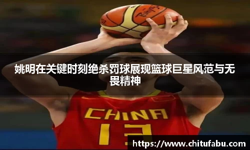 姚明在关键时刻绝杀罚球展现篮球巨星风范与无畏精神