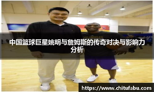 中国篮球巨星姚明与詹姆斯的传奇对决与影响力分析