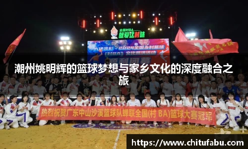 潮州姚明辉的篮球梦想与家乡文化的深度融合之旅