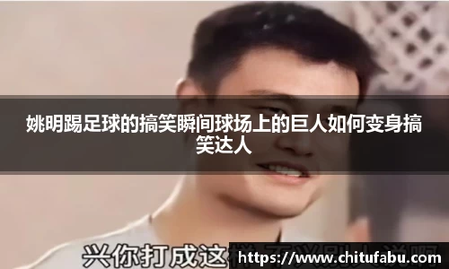 姚明踢足球的搞笑瞬间球场上的巨人如何变身搞笑达人