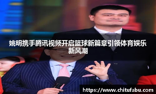 姚明携手腾讯视频开启篮球新篇章引领体育娱乐新风潮