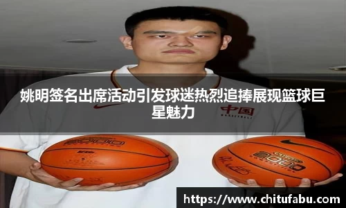 姚明签名出席活动引发球迷热烈追捧展现篮球巨星魅力