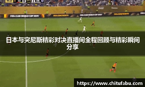 日本与突尼斯精彩对决直播间全程回顾与精彩瞬间分享