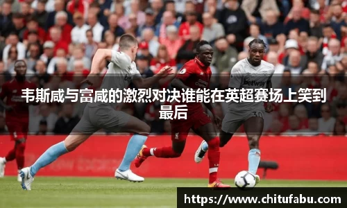韦斯咸与富咸的激烈对决谁能在英超赛场上笑到最后
