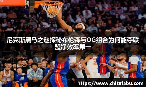 尼克斯黑马之谜探秘布伦森与OG组合为何能夺联盟净效率第一