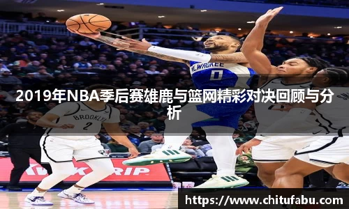 2019年NBA季后赛雄鹿与篮网精彩对决回顾与分析
