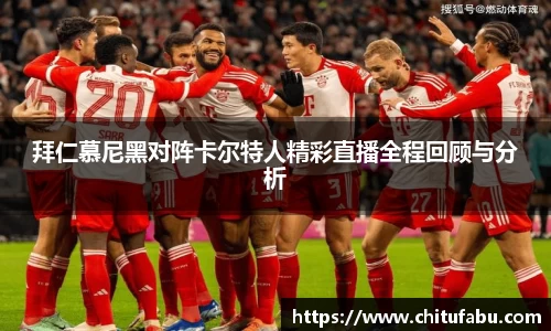 拜仁慕尼黑对阵卡尔特人精彩直播全程回顾与分析
